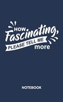 How Fascinating, Please Tell Me More NOTEBOOK: Ruled Notepad Sayings Sketchbook Funny Persons Organizer Humorous Friends Planner Boyfriend or Girlfriend Gift A5 Diary 6x9 Inch Journal Lined 120 P