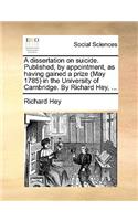 A Dissertation on Suicide. Published, by Appointment, as Having Gained a Prize (May 1785) in the University of Cambridge. by Richard Hey, ...