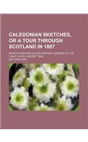 Caledonian Sketches, or a Tour Through Scotland in 1807; Which Is Prefixed an Explanatory Address to the Public Upon a Recent Trial: (English)