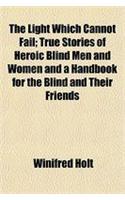The Light Which Cannot Fail; True Stories of Heroic Blind Men and Women and a Handbook for the Blind and Their Friends