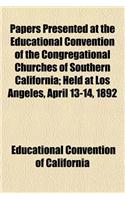 Papers Presented at the Educational Convention of the Congregational Churches of Southern California; Held at Los Angeles, April 13-14, 1892