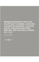 Modern Workshop Practice, as Applied to Marine, Land and Locomotive Engines, Floating Docks, Dredging Machines, Bridges, Ship Building, Cranes, Etc., Etc