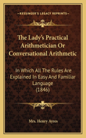 Lady's Practical Arithmetician Or Conversational Arithmetic: In Which All The Rules Are Explained In Easy And Familiar Language (1846)