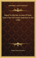 Report To John Hay, Secretary Of State, Upon A Tour Of Consular Inspection In Asia (1904)