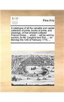 A Catalogue of All the Valuable and Capital Collection of Prints, Books of Prints, and Drawings, of That Eminent Collector Francis Grose, ... Which ... Will Be Sold by Auction, by Mr. Langford and Son, ... on Monday the 12th of February 1770, ...