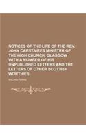 Notices of the Life of the REV. John Carstaires Minister of the High Church, Glasgow with a Number of His Unpublished Letters and the Letters of Other