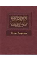 Astronomy Explained Upon Sir Isaac Newton's Principles, and Made Easy to Those Who Have Not Studied Mathematics: To Which Are Added, a Plain Method of Finding the Distances of All the Planets from the Sun, by the Transit of Venus Over the Sun's Dis