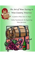 The Art of Wine Tasting in Wine Country Wineries: A Guide to Wine Tours & Napa Valley Vacations for the Beginning Wine Spectator