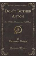 Don't Bother Anton: For 8 Males, 2 Females and 3 Children (Classic Reprint)