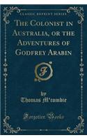 The Colonist in Australia, or the Adventures of Godfrey Arabin (Classic Reprint)