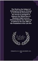 The World as the Subject of Redemption; Being an Attempt to set Forth the Functions of the Church as Designed to Embrace the Whole Race of Mankind. Eight Lectures Delivered Before the University of Oxford in the Year 1883 on the Foundation of the L