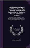 Exercises On Mechanics and Natural Philosophy, Or, an Easy Introduction to Engineering, for the Use of Schools and Private Students: Containing Various Applications of the Principle of Work: The Theory of the Steam Engine, With Simple Machines: Theorems
