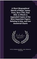 Short Biographical Sketch of Major James Potts, Born 1752, Died 1822, to Which is Appended Copies of the Most Important Papers Relating to him, and two Ancestral Charts