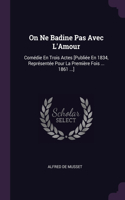 On Ne Badine Pas Avec L'Amour: Comédie En Trois Actes [Publiée En 1834, Représentée Pour La Première Fois ... 1861 ...]