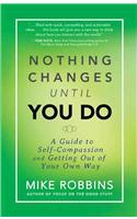 Nothing Changes Until You Do: A Guide to Self-Compassion and Getting Out of Your Own Way