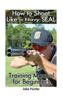 How to Shoot Like a Navy Seal: Training Manual for Beginners(English)