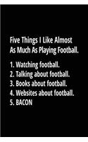 Five Things I Like Almost As Much As Playing Football. 1. Watching Football. 2. Talking About Football. 3. Books About Football. 4. Websites About Football. 5. Bacon.: Football Notebook Journal