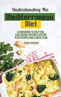 Understanding The Mediterranean Diet: A Workbook To Help You Lose Weight Without Dieting Plus Recipes And A Meal Plan