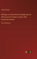 Beiträge zur Geschichte der Belagerung von Wien durch die Türken im Jahre 1683 historische Studien: Erste Abtheilung