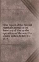 Final report of the Provost Marshal General to the Secretary of War on the operations of the selective service system to July 15, 1919