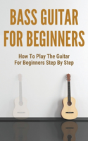 Bass Guitar For Beginners: How To Play The Guitar For Beginners Step By Step: Learning Guitar For Beginners Books