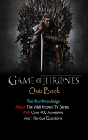 Game Of Thrones Quiz Book: Test Your Knowledge About The Well Known TV Series With Over 400 Awesome And Hilarious Questions
