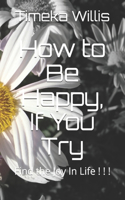 How to Be Happy, If You Try: Find the Joy In Life ! ! !