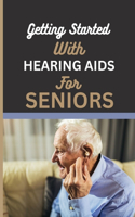 Getting Started with Hearing AIDS for Seniors: A guide for seniors to understanding, Navigating and living with hearing loss and Tinnitus and having auditory insights with hearing Aids.