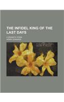 The Infidel King of the Last Days; A Dramatic Poem