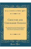Choctaw and Chickasaw Indians: Mr. Clapp Presented the Following Hearings Before the Committee on Indian Affairs on the Choctaw and Chickasaw Indians (Classic Reprint)