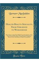 Health-Beauty-Sexuality, from Girlhood to Womanhood: Plain Advice to Girls That Will Be Found Invaluable as They Grow from Girlhood Into Womanhood; A Companion Book to Power and Beauty of Superb Womanhood (Classic Reprint): Plain Advice to Girls That Will Be Found Invaluable as They Grow from Girlhood Into Womanhood; A Companion Book to Power and Beauty of Superb Womanh