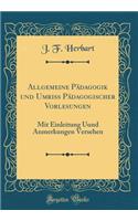 Allgemeine Pädagogik und Umriß Pädagogischer Vorlesungen: Mit Einleitung Uund Anmerkungen Versehen (Classic Reprint)