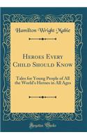 Heroes Every Child Should Know: Tales for Young People of All the World's Heroes in All Ages (Classic Reprint)