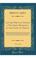 Letters Written During a Ten Years Residence at the Court of Tripoli, Vol. 1 of 2: Published From the Originals in the Possession of the Family of the Late Richard Tully, Esq. The British Consul, Comprising Authentic Memoirs and Anecdotes of the Re