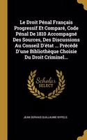 Droit Pénal Français Progressif Et Comparé, Code Pénal De 1810 Accompagné Des Sources, Des Discussions Au Conseil D'état ... Précédé D'une Bibliothèque Choisie Du Droit Criminel...