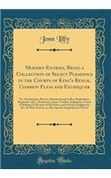 Modern Entries, Being a Collection of Select Pleadings in the Courts of King's Bench, Common Pleas and Exchequer: Viz. Declarations, Pleas in Abatement and in Bar, Replications, Rejoinders, &c., Demurrers, Issues, Verdicts, Judgments, Forms of Maki: Viz. Declarations, Pleas in Abatement and in Bar, Replications, Rejoinders, &c., Demurrers, Issues, Verdicts, Judgments, Forms of Making Up R