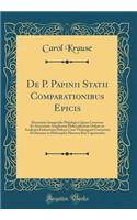 De P. Papinii Statii Comparationibus Epicis: Dissertatio Inauguralis Philologica Quam Consensu Et Auctoritate Amplissimi Philosophorum Ordinis in Academia Fridericiana Halensi Cum Vitebergensi Consociata Ad Summos in Philosophia Honores Rite Capess