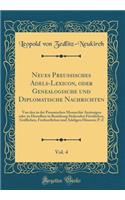 Neues Preussisches Adels-Lexicon, Oder Genealogische Und Diplomatische Nachrichten, Vol. 4: Von Den in Der Preussischen Monarchie AnsÃ¤ssigen Oder Zu Derselben in Beziehung Stehenden FÃ¼rstlichen, GrÃ¤flichen, Freiherrlichen Und Adeligen HÃ¤usern; 