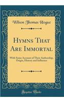 Hymns That Are Immortal: With Some Account of Their Authorship, Origin, History and Influence (Classic Reprint)