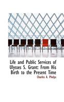 Life and Public Services of Ulysses S. Grant: From His Birth to the Present Time