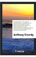 The Christian Villager's Guide-Book. a Mannual of Practical Instructions, Pointing Out the Man to a Long and Happy Life. Affectionatelly Dedicated to the Village Members of the Church of England
