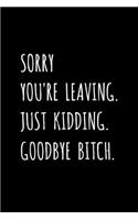 Sorry You're Leaving. Just Kidding. Goodbye Bitch.