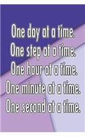 One Day at a Time. One Step at a Time. One Hour at a Time. One Minute at a Time. One Second at a Time.: Daily Sobriety Journal for Addiction Recovery Alcoholics Anonymous Narcotics Rehab Living Sober Alcoholism Working the 12 Steps 124 Pages 6x9