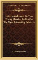 Letters Addressed to Two Young Married Ladies on the Most Interesting Subjects