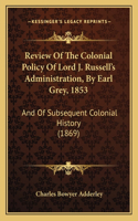 Review Of The Colonial Policy Of Lord J. Russell's Administration, By Earl Grey, 1853