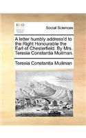 A Letter Humbly Address'd to the Right Honourable the Earl of Chesterfield. by Mrs. Teresia Constantia Muilman.