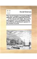The new ill designs of sowing sedition, detected; and the pretended friends, ... of the church and state, discover'd and expos'd. Or, a vindication of the Lord Bishop of Salisbury's speech in the House of Lords: (English)
