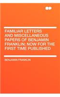 Familiar Letters and Miscellaneous Papers of Benjamin Franklin; Now for the First Time Published