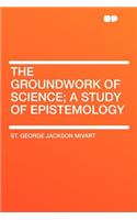 The Groundwork of Science; A Study of Epistemology