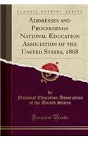 Addresses and Proceedings National Education Association of the United States, 1868 (Classic Reprint)